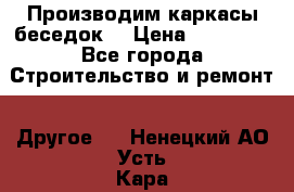 Производим каркасы беседок. › Цена ­ 22 000 - Все города Строительство и ремонт » Другое   . Ненецкий АО,Усть-Кара п.